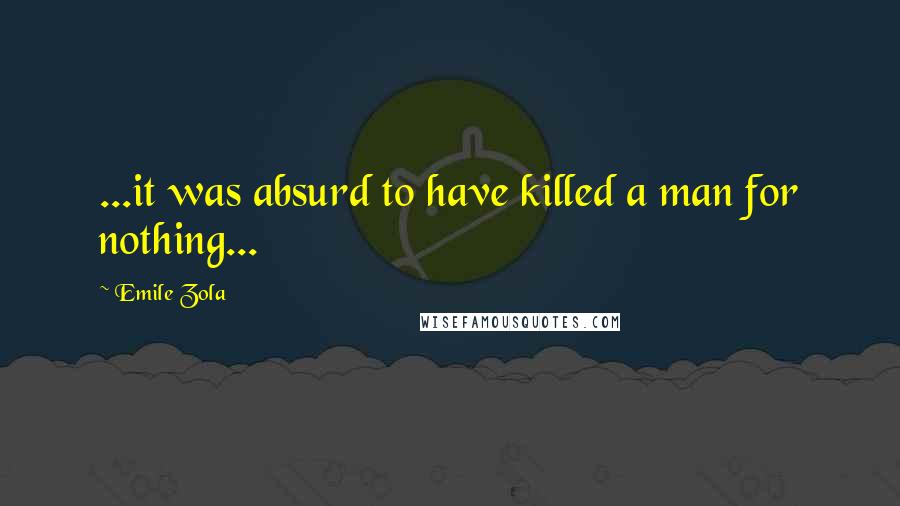 Emile Zola Quotes: ...it was absurd to have killed a man for nothing...