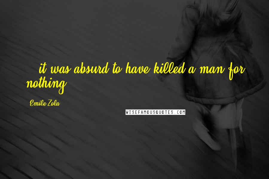 Emile Zola Quotes: ...it was absurd to have killed a man for nothing...