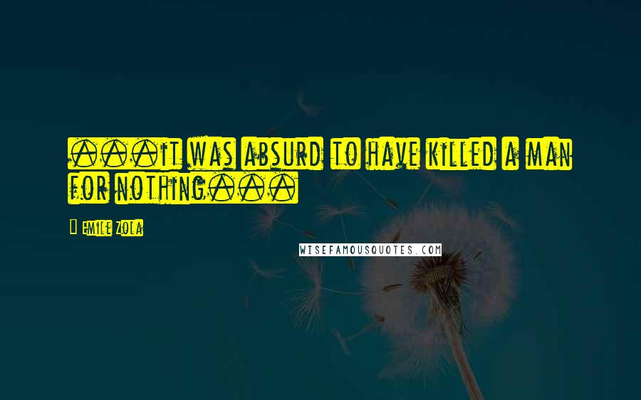 Emile Zola Quotes: ...it was absurd to have killed a man for nothing...