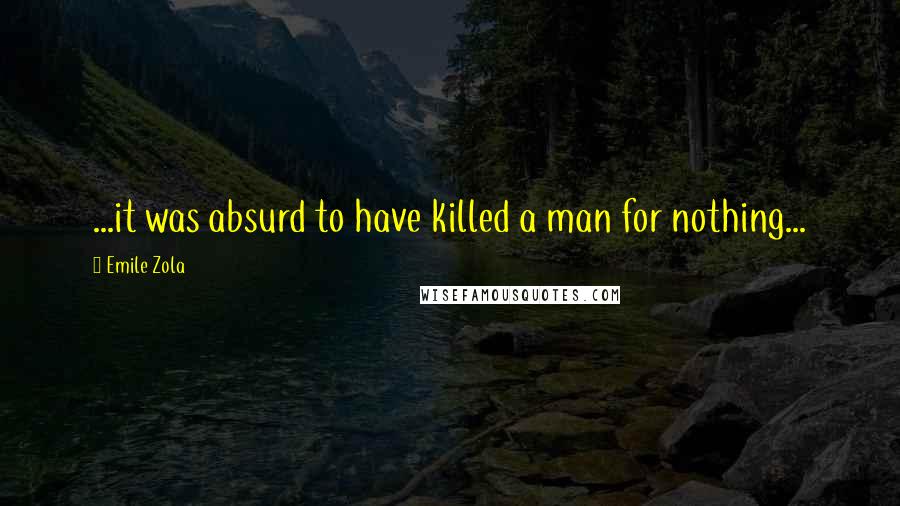 Emile Zola Quotes: ...it was absurd to have killed a man for nothing...