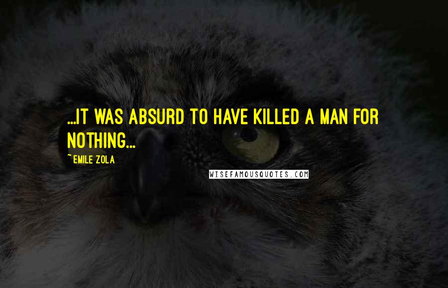 Emile Zola Quotes: ...it was absurd to have killed a man for nothing...