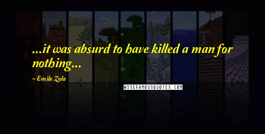 Emile Zola Quotes: ...it was absurd to have killed a man for nothing...