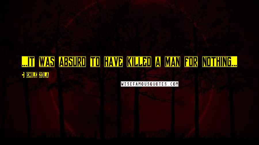 Emile Zola Quotes: ...it was absurd to have killed a man for nothing...