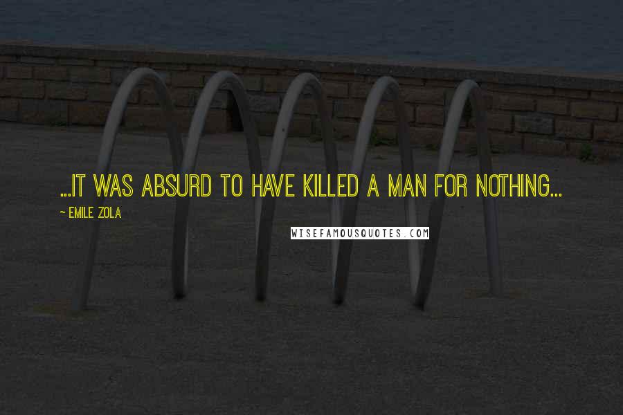 Emile Zola Quotes: ...it was absurd to have killed a man for nothing...