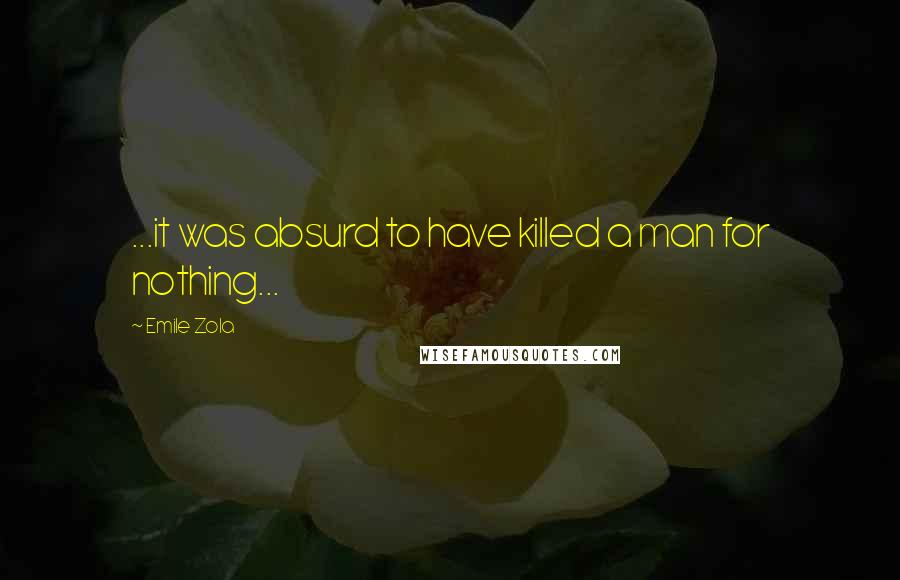 Emile Zola Quotes: ...it was absurd to have killed a man for nothing...