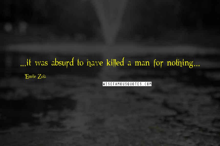 Emile Zola Quotes: ...it was absurd to have killed a man for nothing...