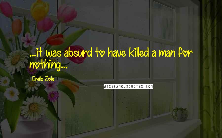 Emile Zola Quotes: ...it was absurd to have killed a man for nothing...