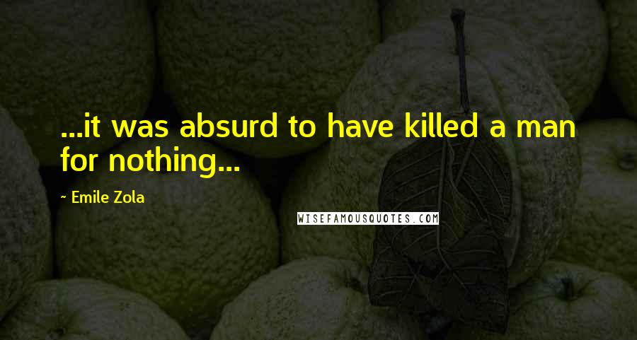 Emile Zola Quotes: ...it was absurd to have killed a man for nothing...