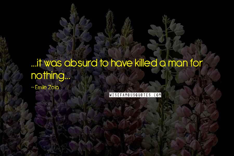 Emile Zola Quotes: ...it was absurd to have killed a man for nothing...