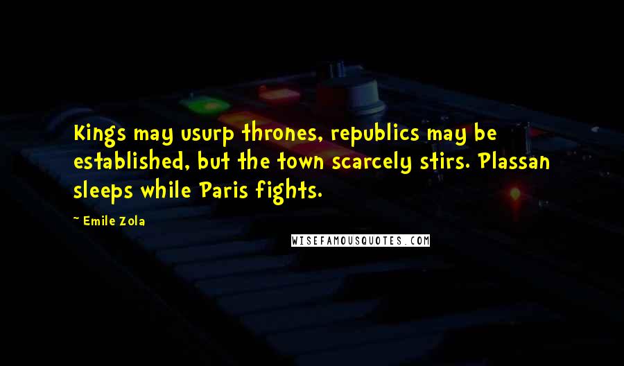 Emile Zola Quotes: Kings may usurp thrones, republics may be established, but the town scarcely stirs. Plassan sleeps while Paris fights.