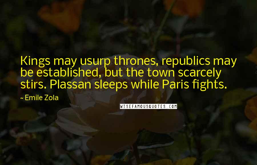 Emile Zola Quotes: Kings may usurp thrones, republics may be established, but the town scarcely stirs. Plassan sleeps while Paris fights.