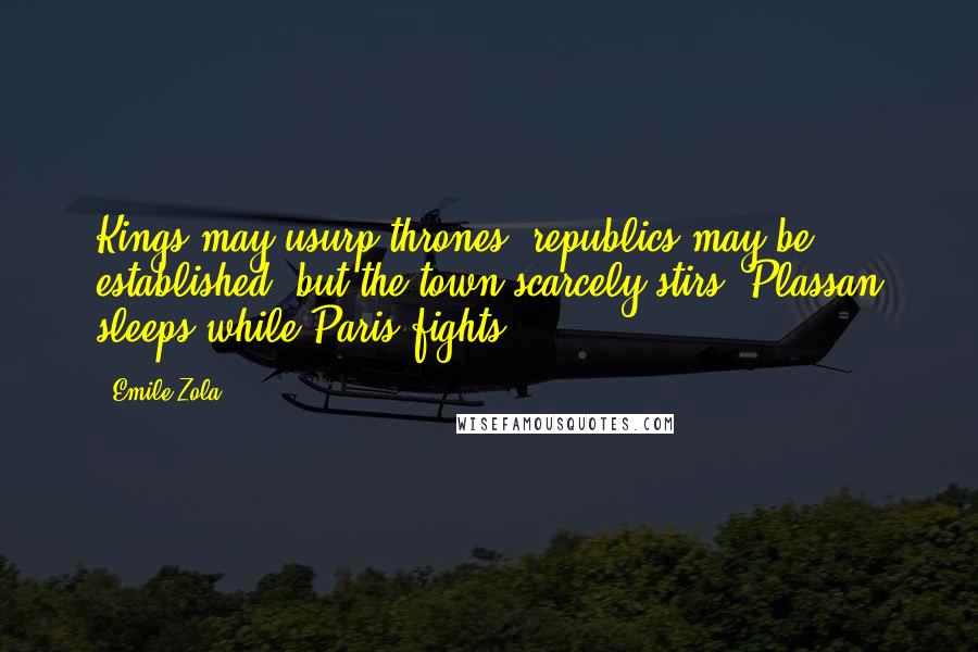 Emile Zola Quotes: Kings may usurp thrones, republics may be established, but the town scarcely stirs. Plassan sleeps while Paris fights.