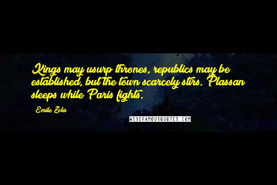 Emile Zola Quotes: Kings may usurp thrones, republics may be established, but the town scarcely stirs. Plassan sleeps while Paris fights.