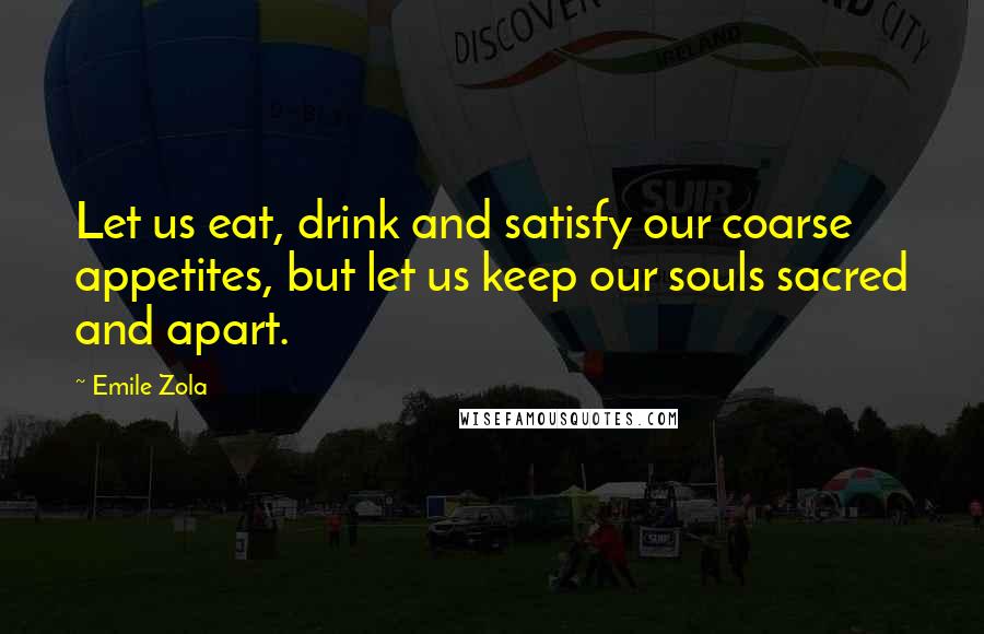 Emile Zola Quotes: Let us eat, drink and satisfy our coarse appetites, but let us keep our souls sacred and apart.