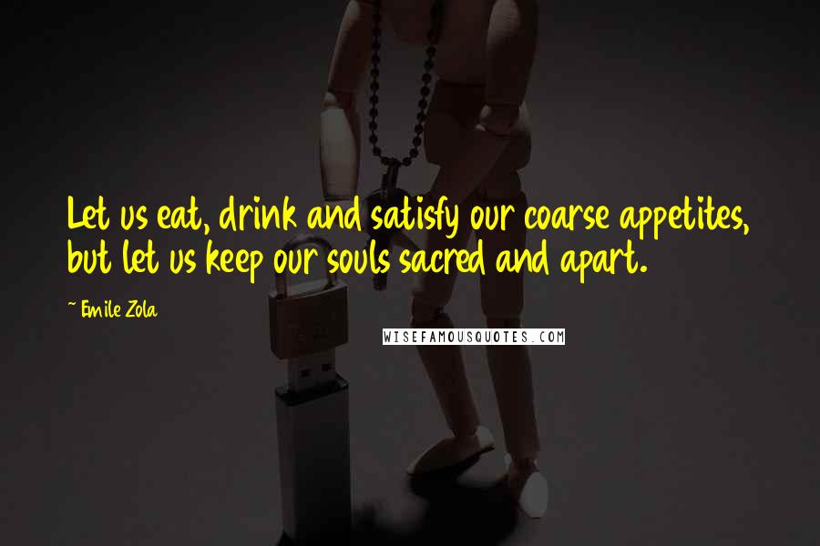 Emile Zola Quotes: Let us eat, drink and satisfy our coarse appetites, but let us keep our souls sacred and apart.