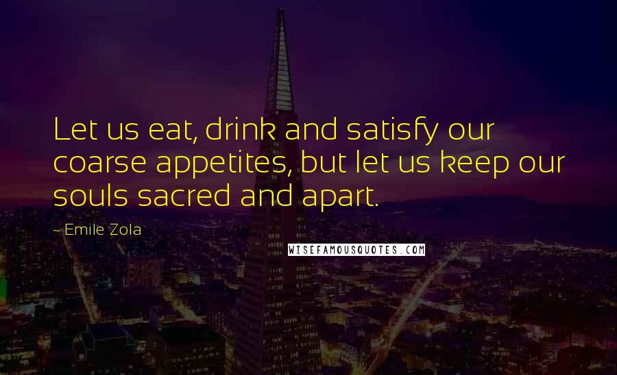 Emile Zola Quotes: Let us eat, drink and satisfy our coarse appetites, but let us keep our souls sacred and apart.