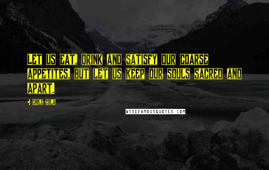 Emile Zola Quotes: Let us eat, drink and satisfy our coarse appetites, but let us keep our souls sacred and apart.