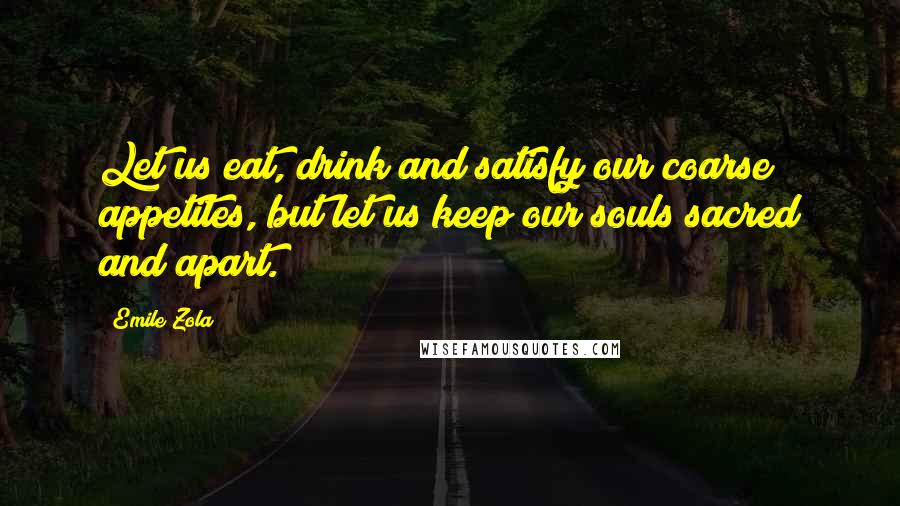 Emile Zola Quotes: Let us eat, drink and satisfy our coarse appetites, but let us keep our souls sacred and apart.