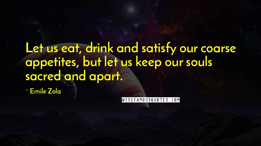 Emile Zola Quotes: Let us eat, drink and satisfy our coarse appetites, but let us keep our souls sacred and apart.