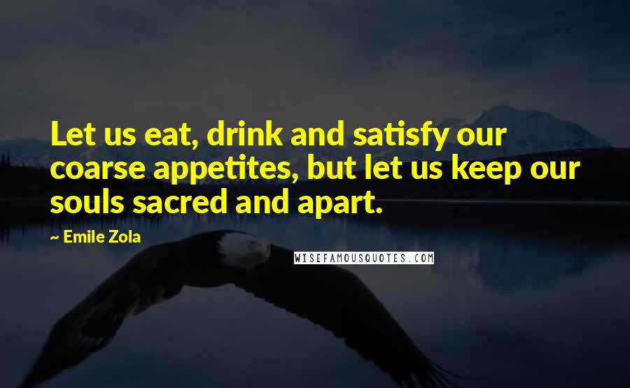 Emile Zola Quotes: Let us eat, drink and satisfy our coarse appetites, but let us keep our souls sacred and apart.