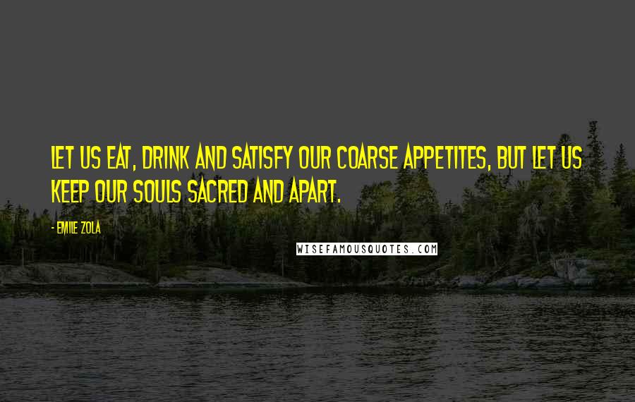 Emile Zola Quotes: Let us eat, drink and satisfy our coarse appetites, but let us keep our souls sacred and apart.