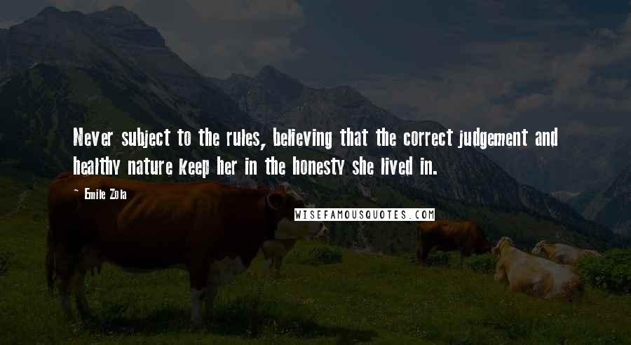 Emile Zola Quotes: Never subject to the rules, believing that the correct judgement and healthy nature keep her in the honesty she lived in.