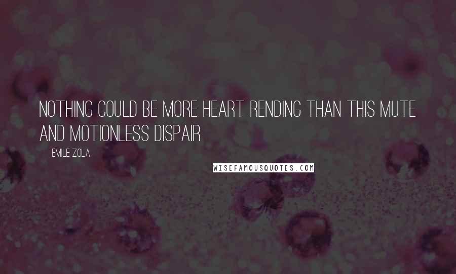 Emile Zola Quotes: Nothing could be more heart rending than this mute and motionless dispair