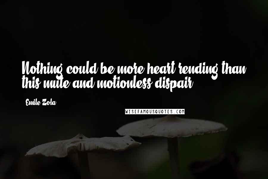 Emile Zola Quotes: Nothing could be more heart rending than this mute and motionless dispair