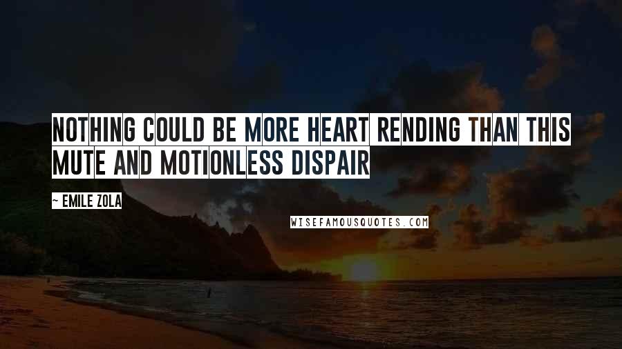 Emile Zola Quotes: Nothing could be more heart rending than this mute and motionless dispair