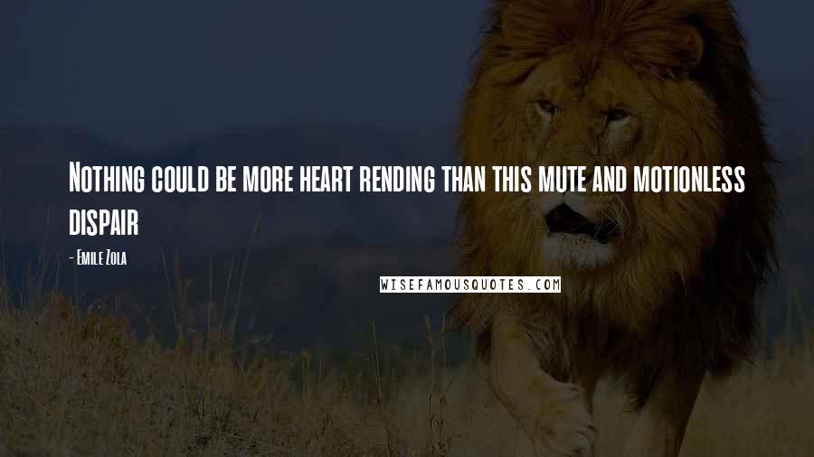 Emile Zola Quotes: Nothing could be more heart rending than this mute and motionless dispair