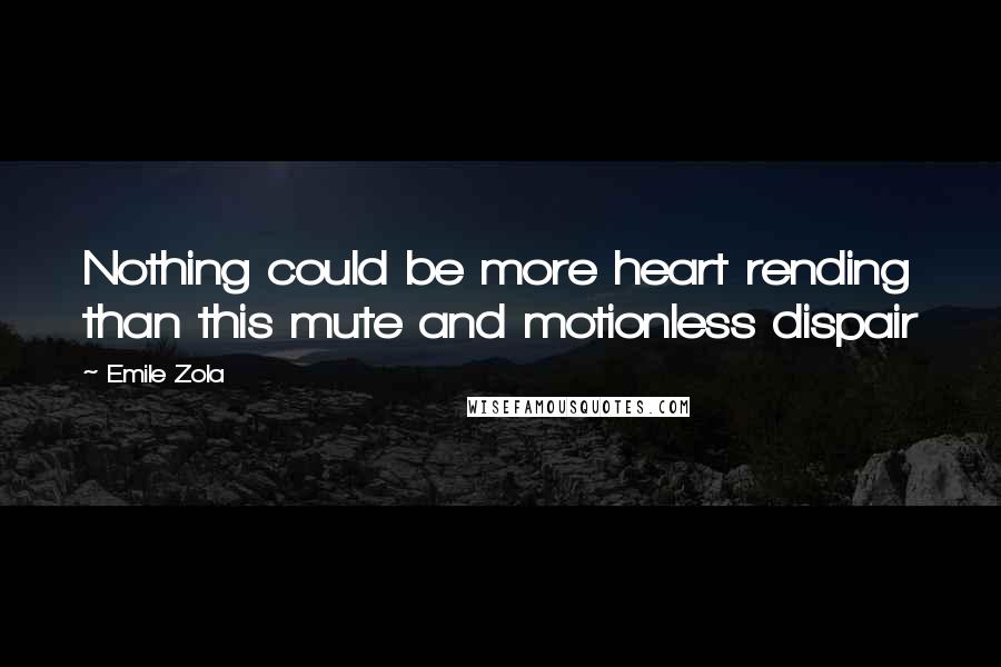 Emile Zola Quotes: Nothing could be more heart rending than this mute and motionless dispair