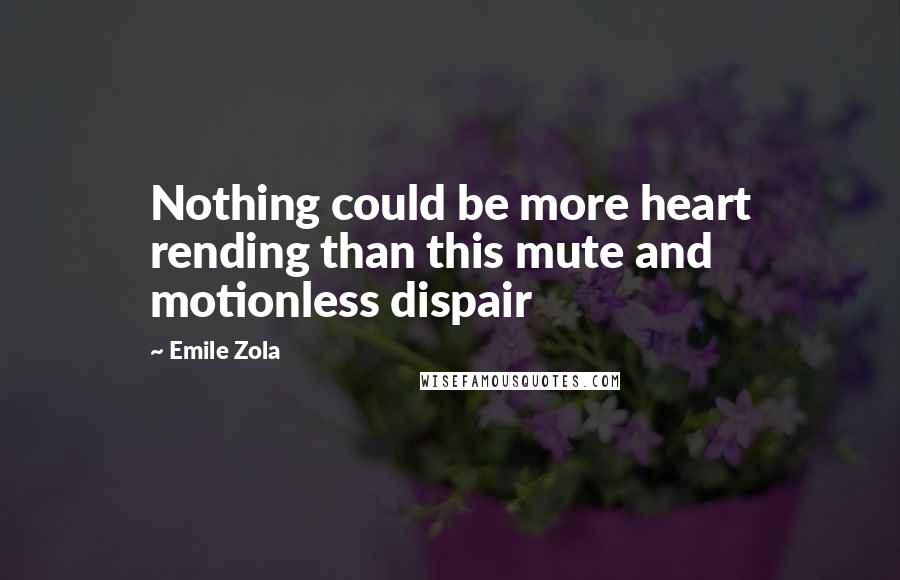 Emile Zola Quotes: Nothing could be more heart rending than this mute and motionless dispair