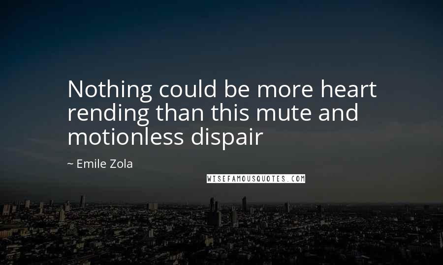 Emile Zola Quotes: Nothing could be more heart rending than this mute and motionless dispair