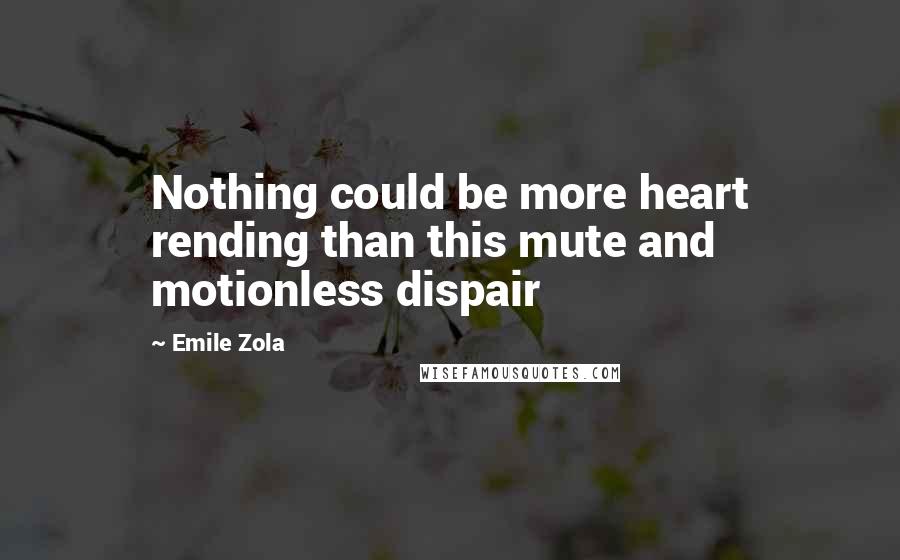 Emile Zola Quotes: Nothing could be more heart rending than this mute and motionless dispair