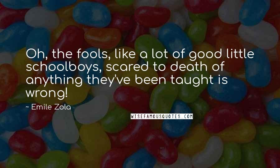 Emile Zola Quotes: Oh, the fools, like a lot of good little schoolboys, scared to death of anything they've been taught is wrong!