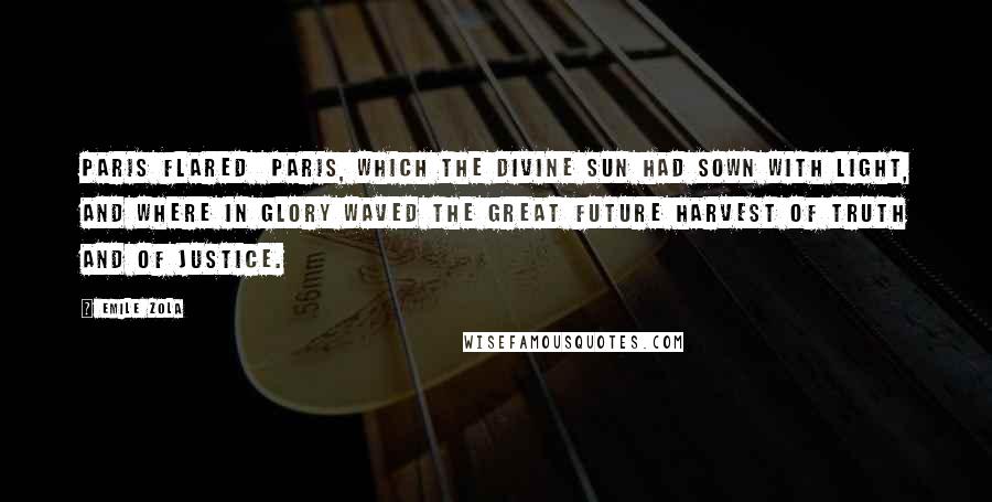 Emile Zola Quotes: Paris flared Paris, which the divine sun had sown with light, and where in glory waved the great future harvest of Truth and of Justice.