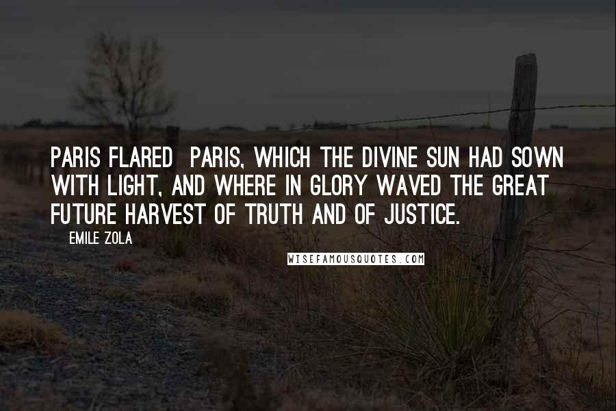 Emile Zola Quotes: Paris flared  Paris, which the divine sun had sown with light, and where in glory waved the great future harvest of Truth and of Justice.