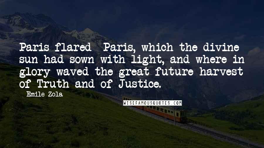 Emile Zola Quotes: Paris flared Paris, which the divine sun had sown with light, and where in glory waved the great future harvest of Truth and of Justice.
