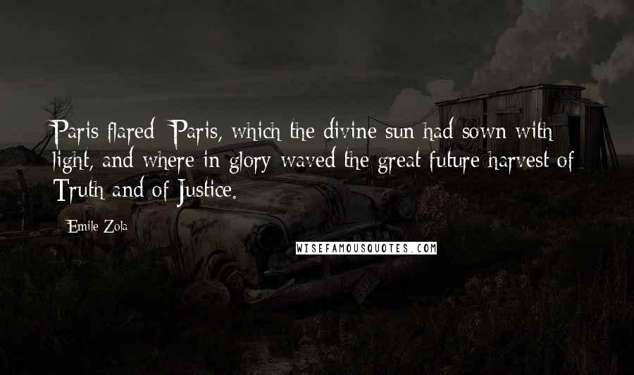 Emile Zola Quotes: Paris flared  Paris, which the divine sun had sown with light, and where in glory waved the great future harvest of Truth and of Justice.