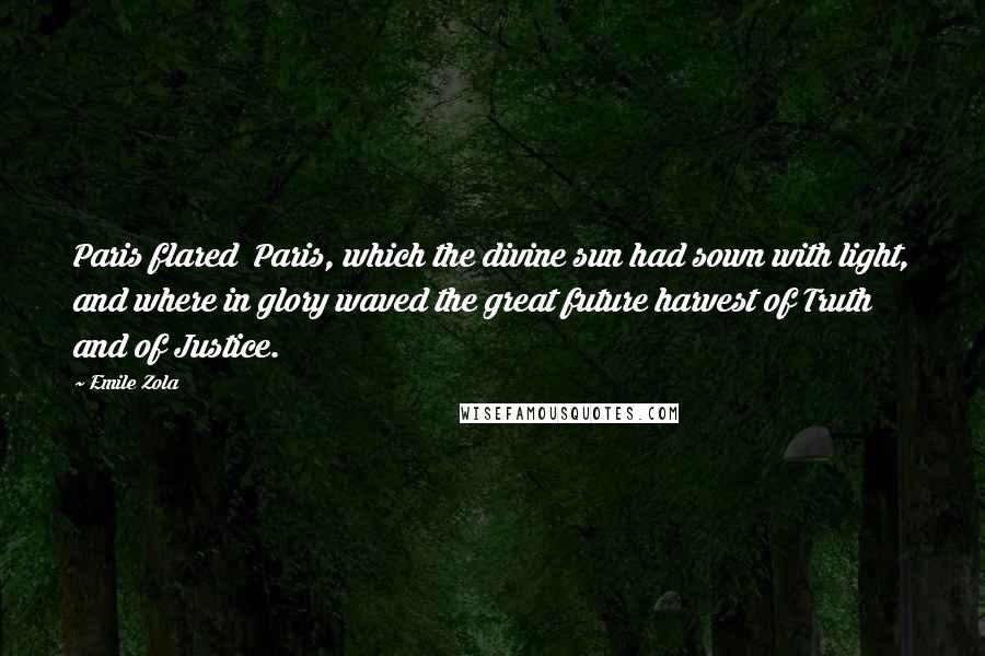 Emile Zola Quotes: Paris flared Paris, which the divine sun had sown with light, and where in glory waved the great future harvest of Truth and of Justice.