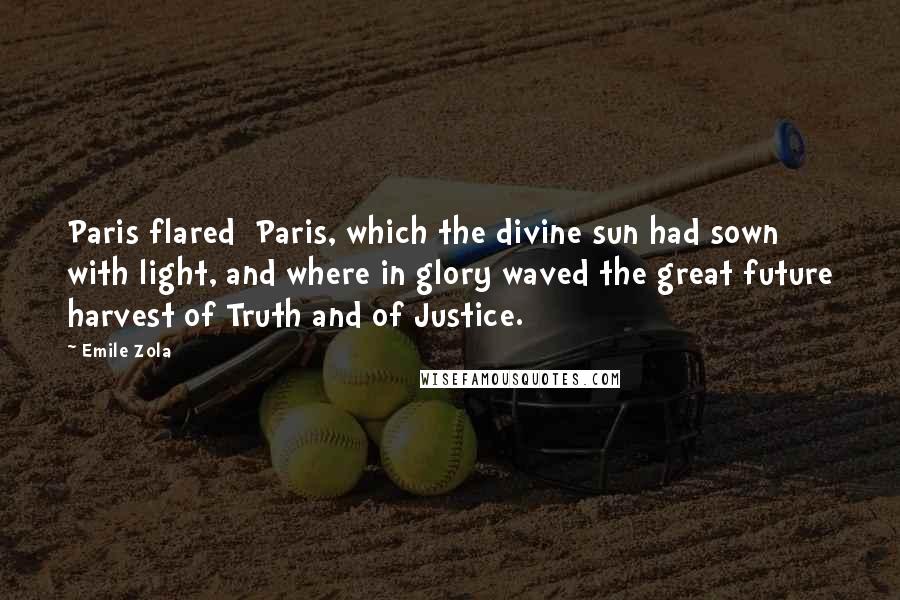 Emile Zola Quotes: Paris flared Paris, which the divine sun had sown with light, and where in glory waved the great future harvest of Truth and of Justice.