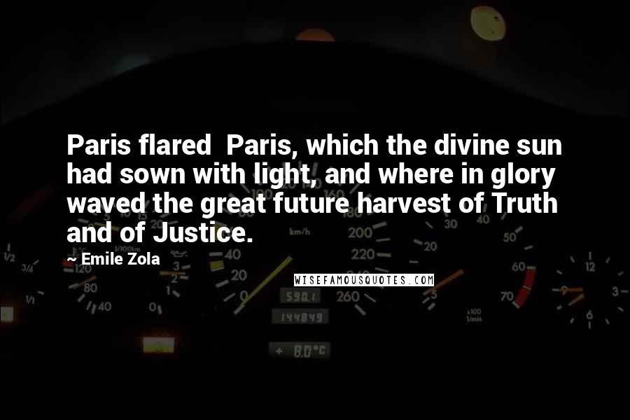 Emile Zola Quotes: Paris flared Paris, which the divine sun had sown with light, and where in glory waved the great future harvest of Truth and of Justice.