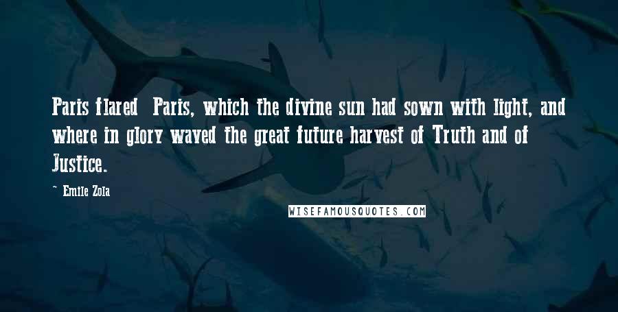 Emile Zola Quotes: Paris flared  Paris, which the divine sun had sown with light, and where in glory waved the great future harvest of Truth and of Justice.