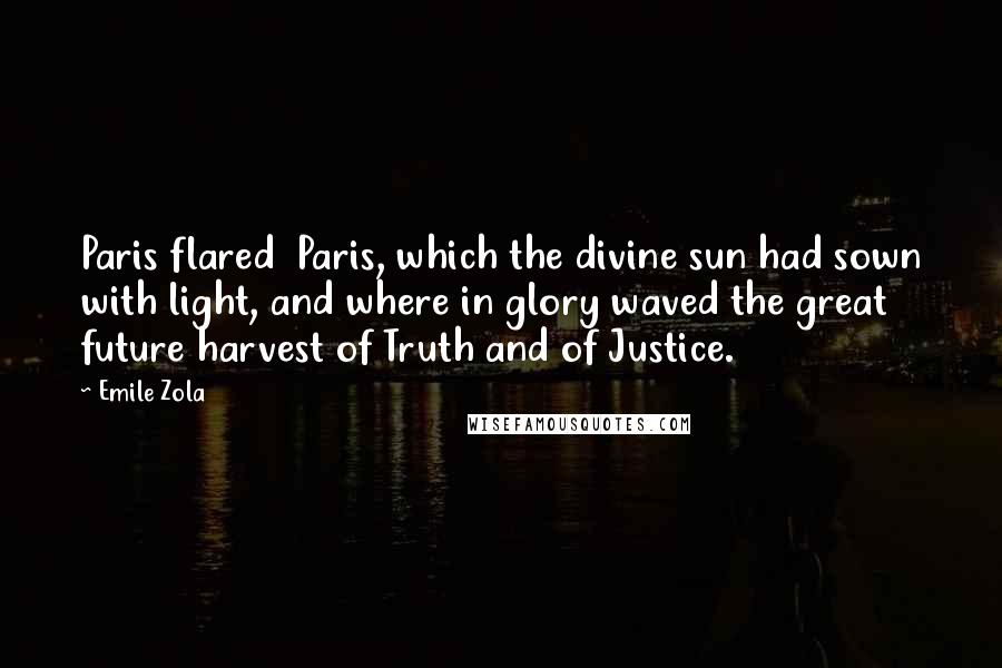 Emile Zola Quotes: Paris flared Paris, which the divine sun had sown with light, and where in glory waved the great future harvest of Truth and of Justice.