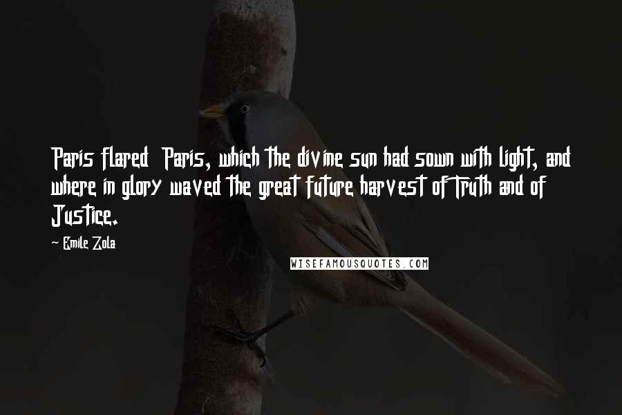 Emile Zola Quotes: Paris flared  Paris, which the divine sun had sown with light, and where in glory waved the great future harvest of Truth and of Justice.