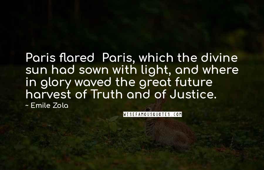 Emile Zola Quotes: Paris flared Paris, which the divine sun had sown with light, and where in glory waved the great future harvest of Truth and of Justice.