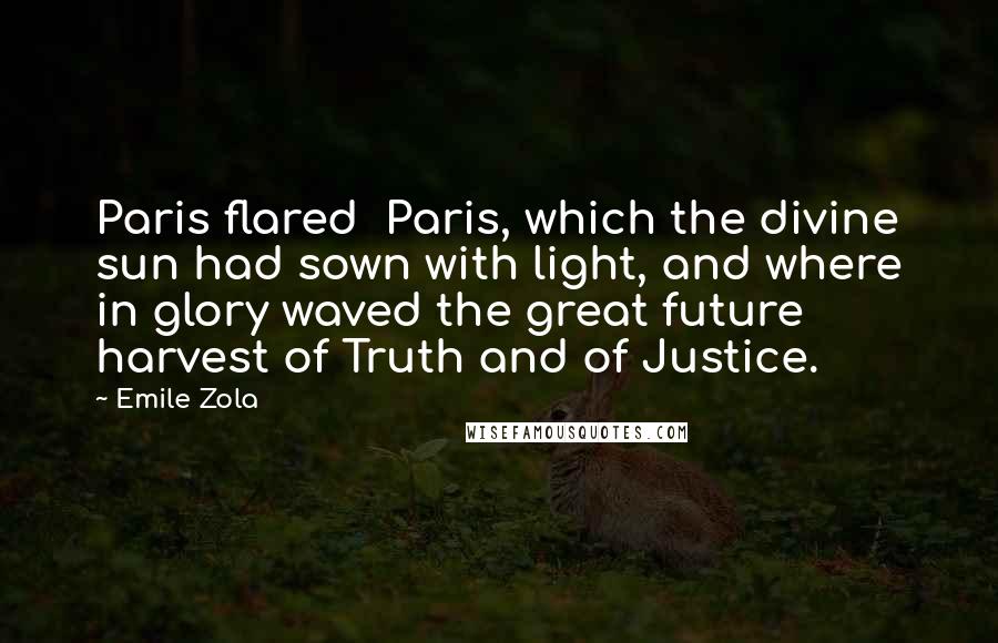 Emile Zola Quotes: Paris flared  Paris, which the divine sun had sown with light, and where in glory waved the great future harvest of Truth and of Justice.