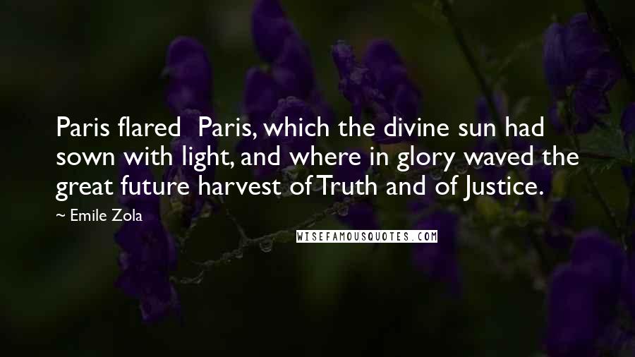 Emile Zola Quotes: Paris flared Paris, which the divine sun had sown with light, and where in glory waved the great future harvest of Truth and of Justice.