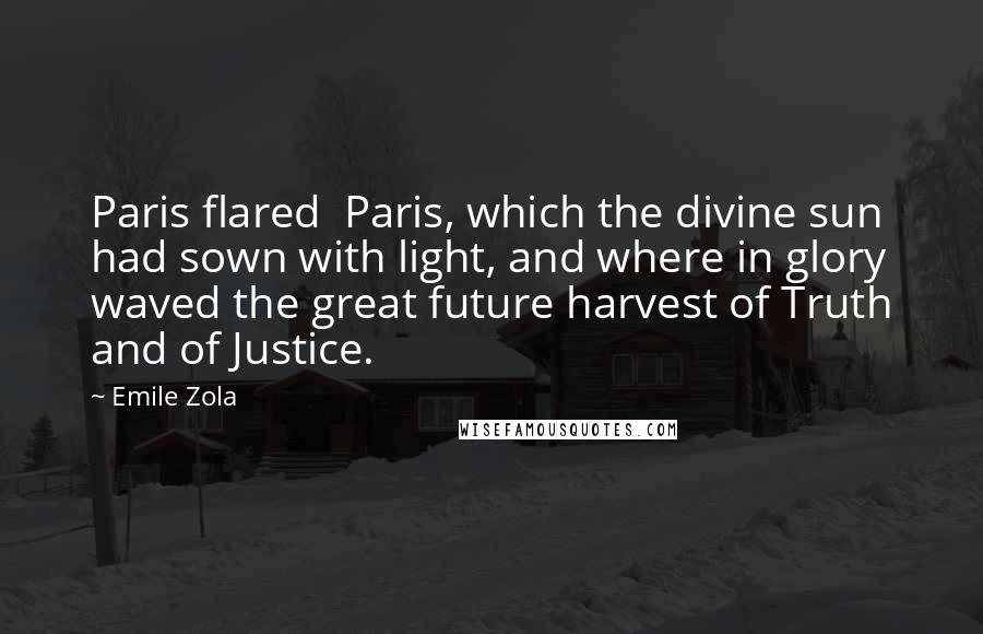 Emile Zola Quotes: Paris flared Paris, which the divine sun had sown with light, and where in glory waved the great future harvest of Truth and of Justice.