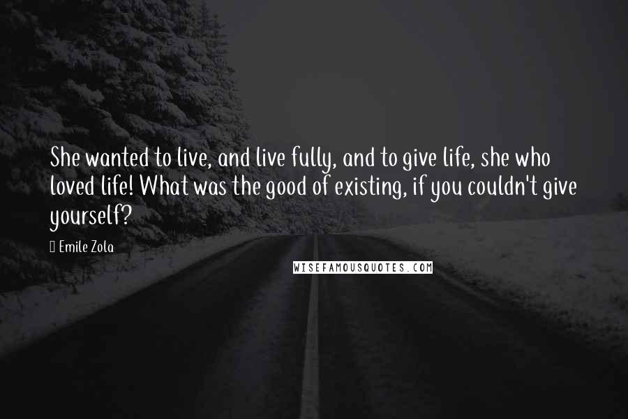 Emile Zola Quotes: She wanted to live, and live fully, and to give life, she who loved life! What was the good of existing, if you couldn't give yourself?